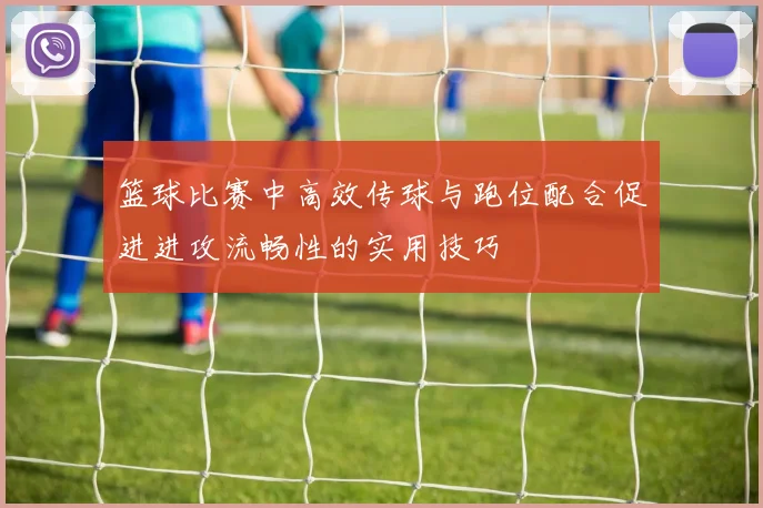 篮球比赛中高效传球与跑位配合促进进攻流畅性的实用技巧
