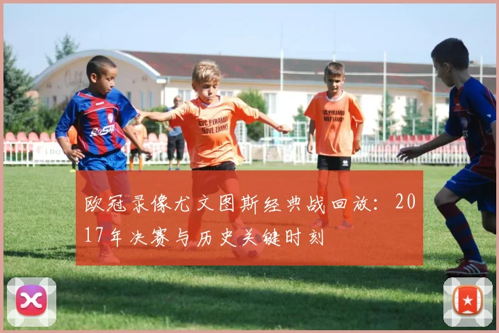 欧冠录像尤文图斯经典战回放：2017年决赛与历史关键时刻