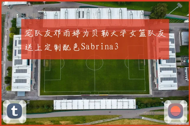 宠队友邓雨婷为贝勒大学女篮队友送上定制配色Sabrina3