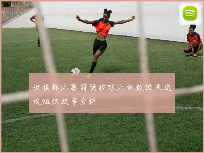 世俱杯比赛前场控球比例数据及进攻组织效率分析