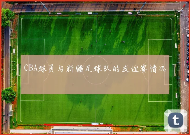 CBA球员与新疆足球队的友谊赛情况