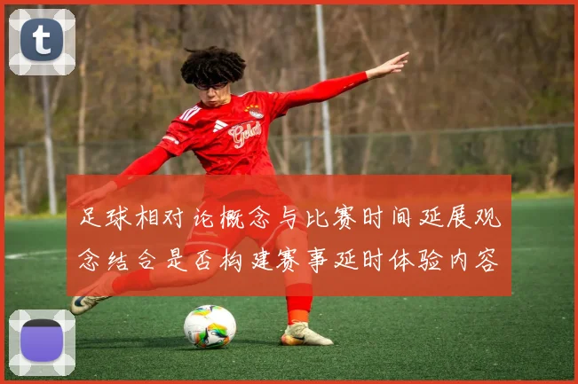 足球相对论概念与比赛时间延展观念结合是否构建赛事延时体验内容
