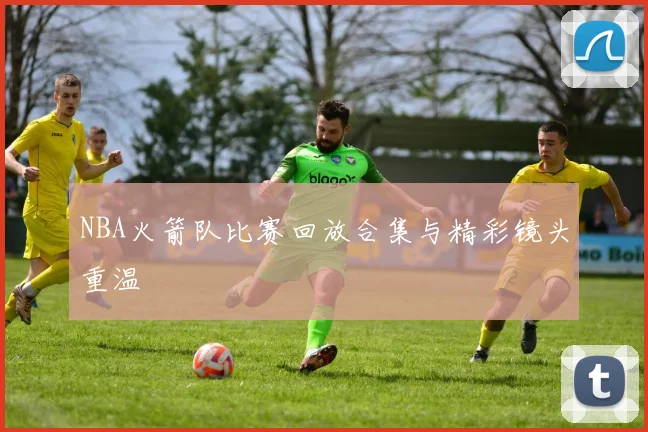 NBA火箭队比赛回放合集与精彩镜头重温