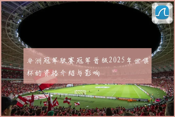 非洲冠军联赛冠军晋级2025年世俱杯的资格介绍与影响