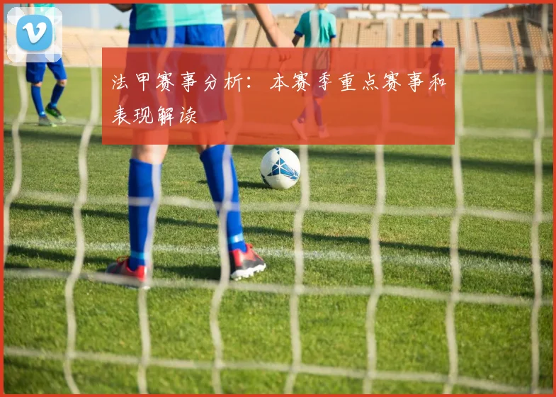 法甲赛事分析：本赛季重点赛事和表现解读