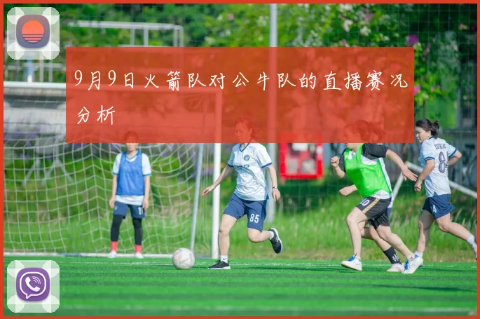 9月9日火箭队对公牛队的直播赛况分析