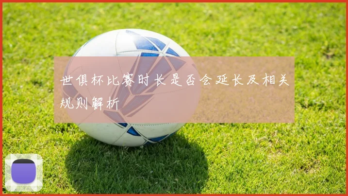 世俱杯比赛时长是否会延长及相关规则解析