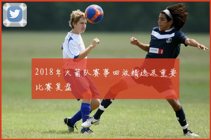 2018年火箭队赛事回放精选及重要比赛复盘