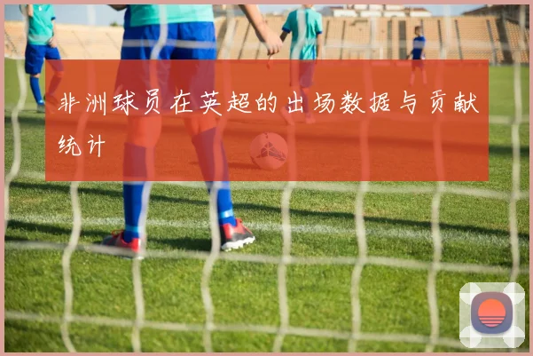非洲球员在英超的出场数据与贡献统计