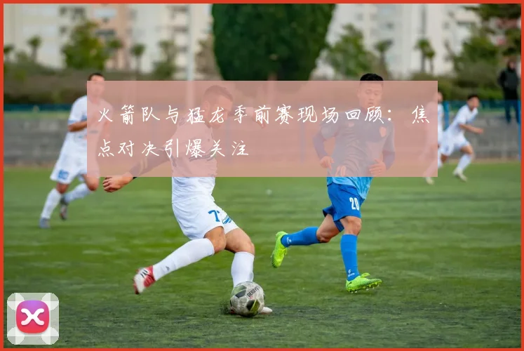 火箭队与猛龙季前赛现场回顾：焦点对决引爆关注