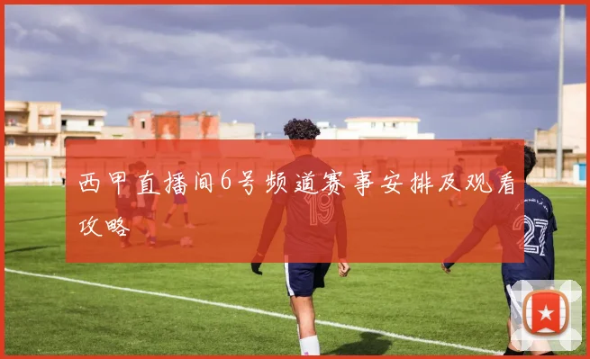西甲直播间6号频道赛事安排及观看攻略