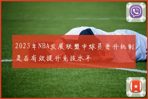 2023年NBA发展联盟中球员晋升机制是否有效提升竞技水平